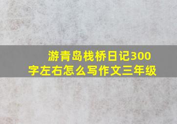 游青岛栈桥日记300字左右怎么写作文三年级