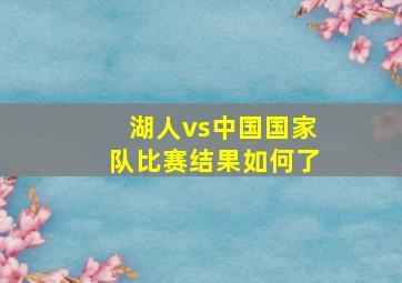 湖人vs中国国家队比赛结果如何了