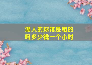 湖人的球馆是租的吗多少钱一个小时