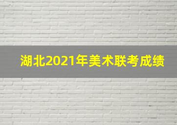 湖北2021年美术联考成绩