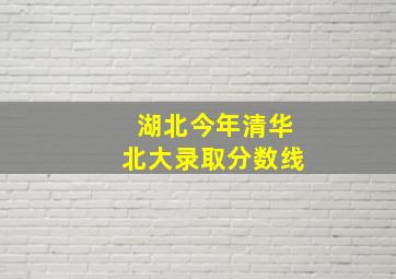 湖北今年清华北大录取分数线