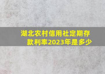 湖北农村信用社定期存款利率2023年是多少