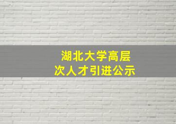 湖北大学高层次人才引进公示