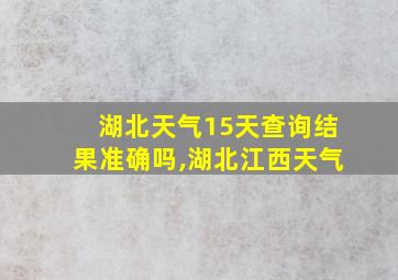 湖北天气15天查询结果准确吗,湖北江西天气