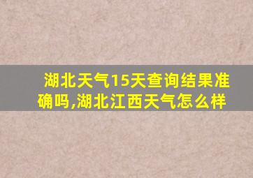 湖北天气15天查询结果准确吗,湖北江西天气怎么样