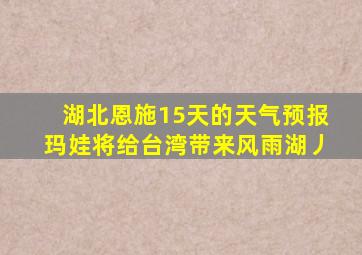 湖北恩施15天的天气预报玛娃将给台湾带来风雨湖丿