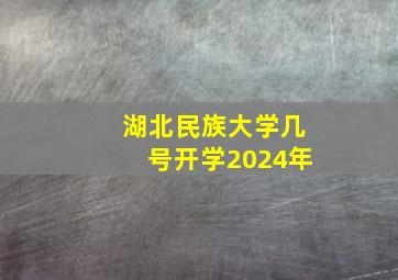 湖北民族大学几号开学2024年