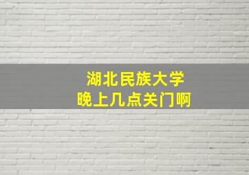 湖北民族大学晚上几点关门啊