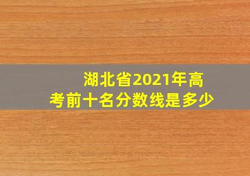 湖北省2021年高考前十名分数线是多少