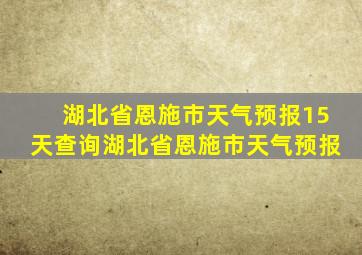 湖北省恩施市天气预报15天查询湖北省恩施市天气预报