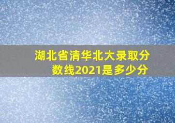 湖北省清华北大录取分数线2021是多少分