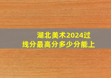 湖北美术2024过线分最高分多少分能上