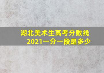 湖北美术生高考分数线2021一分一段是多少