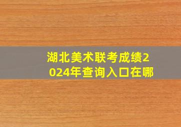 湖北美术联考成绩2024年查询入口在哪