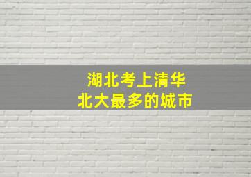 湖北考上清华北大最多的城市