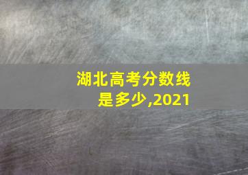 湖北高考分数线是多少,2021