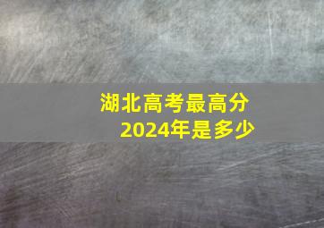 湖北高考最高分2024年是多少