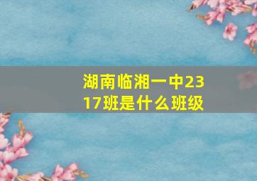 湖南临湘一中2317班是什么班级