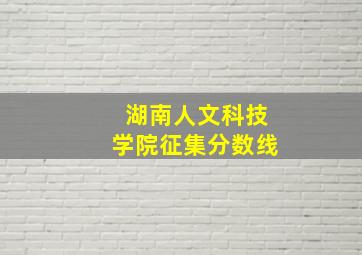 湖南人文科技学院征集分数线