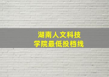 湖南人文科技学院最低投档线