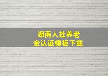 湖南人社养老金认证模板下载