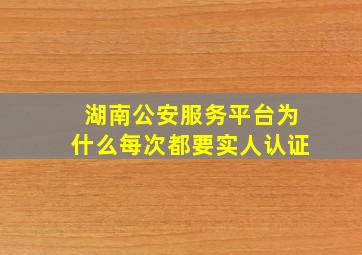 湖南公安服务平台为什么每次都要实人认证