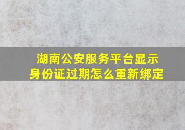 湖南公安服务平台显示身份证过期怎么重新绑定