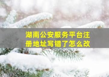 湖南公安服务平台注册地址写错了怎么改