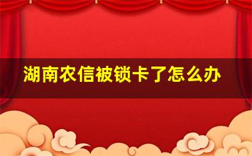 湖南农信被锁卡了怎么办