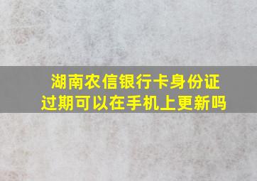 湖南农信银行卡身份证过期可以在手机上更新吗