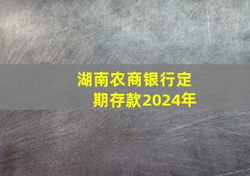 湖南农商银行定期存款2024年