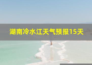 湖南冷水江天气预报15天