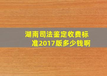 湖南司法鉴定收费标准2017版多少钱啊