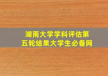 湖南大学学科评估第五轮结果大学生必备网