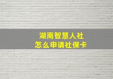 湖南智慧人社怎么申请社保卡