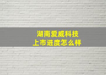 湖南爱威科技上市进度怎么样