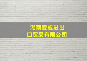 湖南爱威进出口贸易有限公司