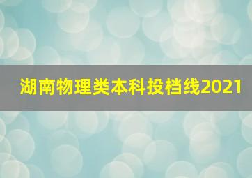 湖南物理类本科投档线2021