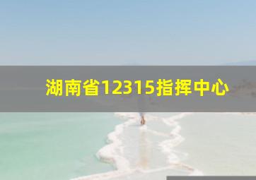 湖南省12315指挥中心