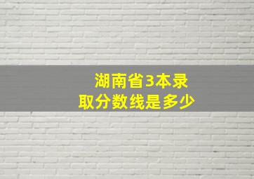 湖南省3本录取分数线是多少