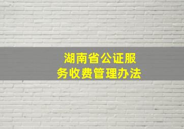 湖南省公证服务收费管理办法