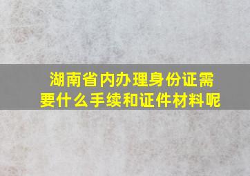 湖南省内办理身份证需要什么手续和证件材料呢