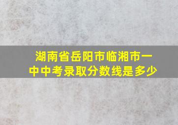 湖南省岳阳市临湘市一中中考录取分数线是多少