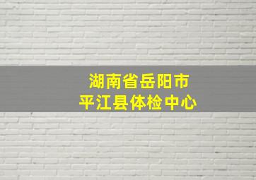 湖南省岳阳市平江县体检中心