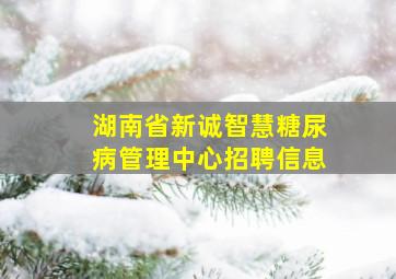 湖南省新诚智慧糖尿病管理中心招聘信息