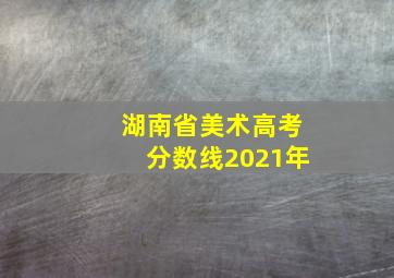 湖南省美术高考分数线2021年