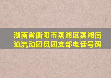 湖南省衡阳市蒸湘区蒸湘街道流动团员团支部电话号码