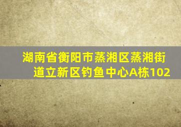 湖南省衡阳市蒸湘区蒸湘街道立新区钓鱼中心A栋102