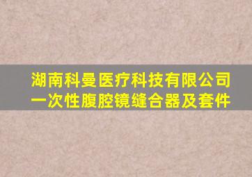 湖南科曼医疗科技有限公司一次性腹腔镜缝合器及套件