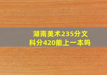 湖南美术235分文科分420能上一本吗